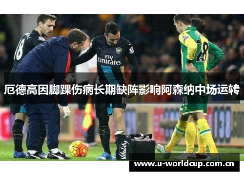厄德高因脚踝伤病长期缺阵影响阿森纳中场运转